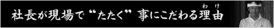 社長が現場でたたく事にこだわる理由